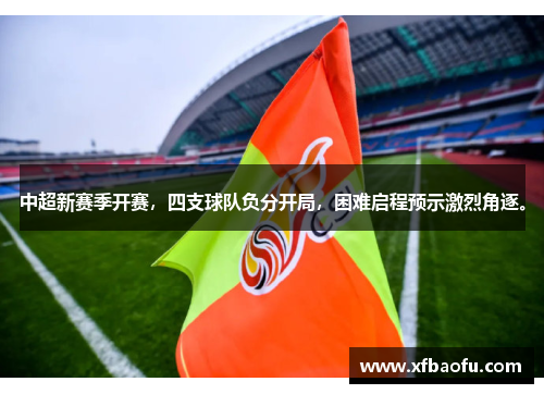 中超新赛季开赛，四支球队负分开局，困难启程预示激烈角逐。