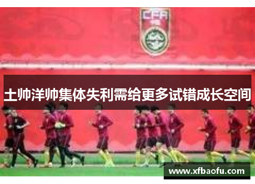 土帅洋帅集体失利需给更多试错成长空间